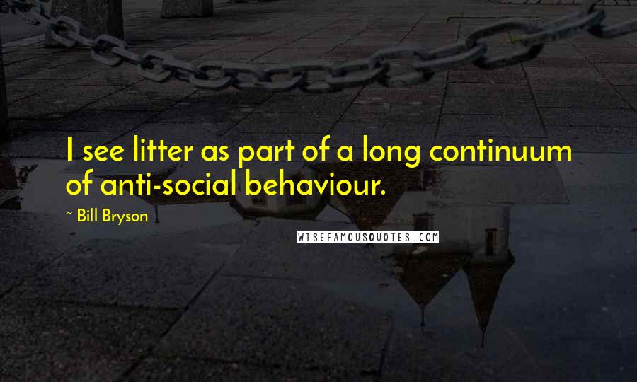 Bill Bryson Quotes: I see litter as part of a long continuum of anti-social behaviour.