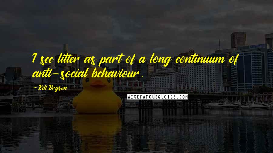 Bill Bryson Quotes: I see litter as part of a long continuum of anti-social behaviour.