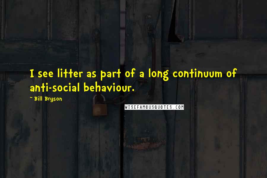 Bill Bryson Quotes: I see litter as part of a long continuum of anti-social behaviour.