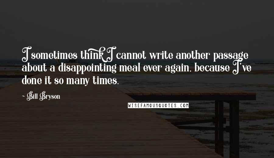 Bill Bryson Quotes: I sometimes think I cannot write another passage about a disappointing meal ever again, because I've done it so many times.