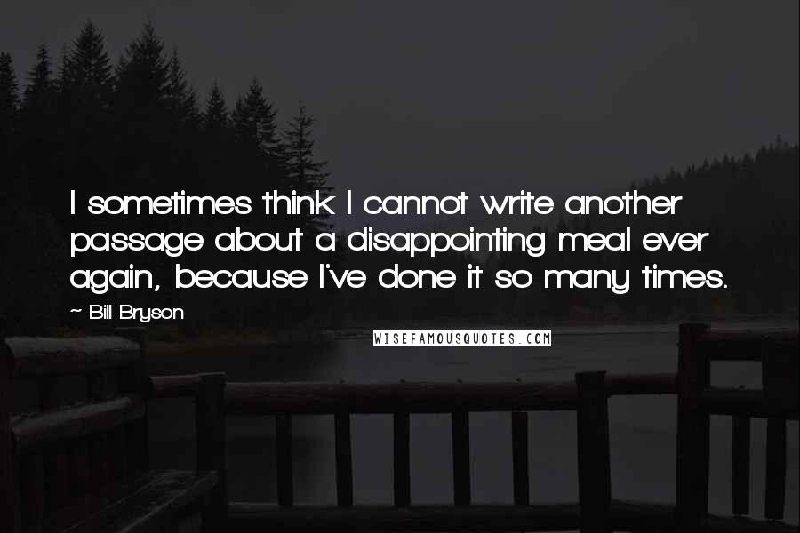 Bill Bryson Quotes: I sometimes think I cannot write another passage about a disappointing meal ever again, because I've done it so many times.
