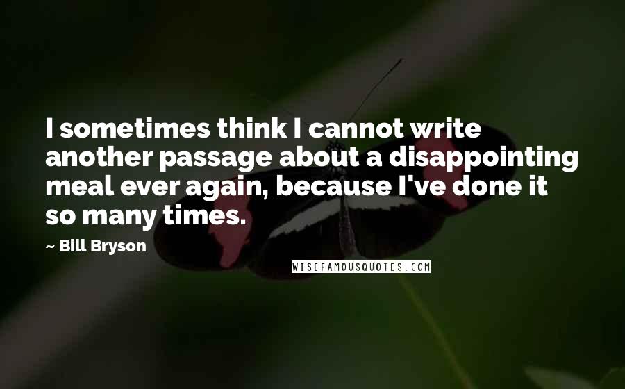 Bill Bryson Quotes: I sometimes think I cannot write another passage about a disappointing meal ever again, because I've done it so many times.