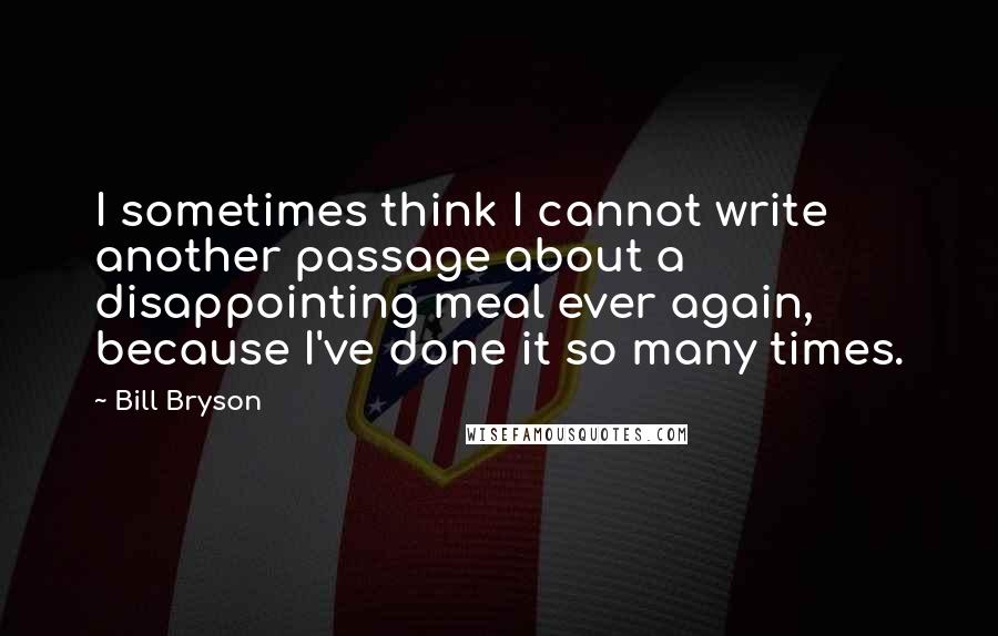 Bill Bryson Quotes: I sometimes think I cannot write another passage about a disappointing meal ever again, because I've done it so many times.