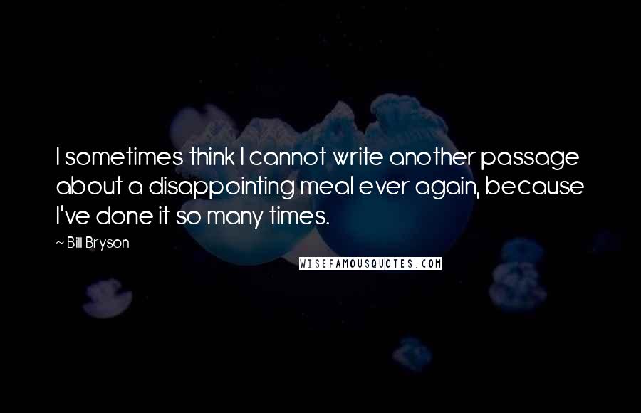 Bill Bryson Quotes: I sometimes think I cannot write another passage about a disappointing meal ever again, because I've done it so many times.