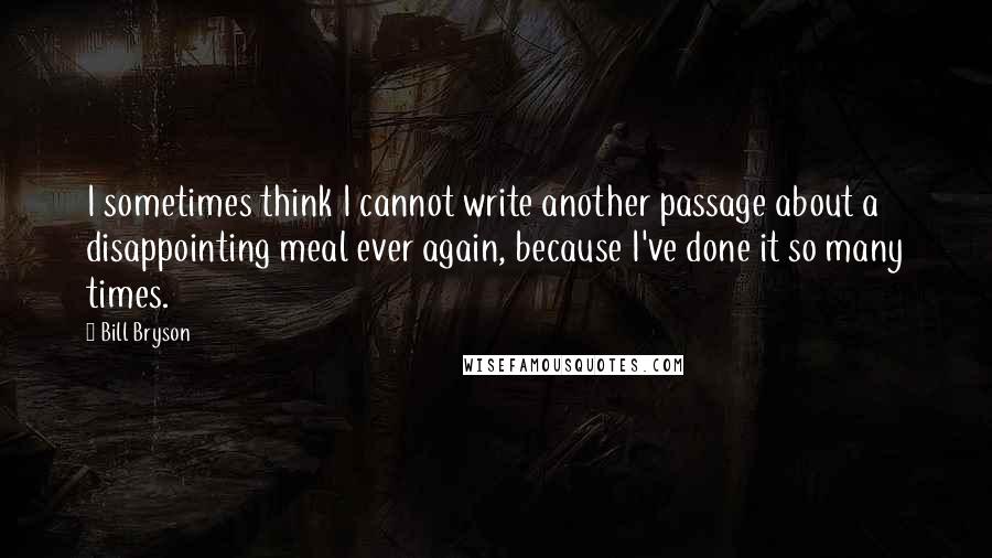 Bill Bryson Quotes: I sometimes think I cannot write another passage about a disappointing meal ever again, because I've done it so many times.