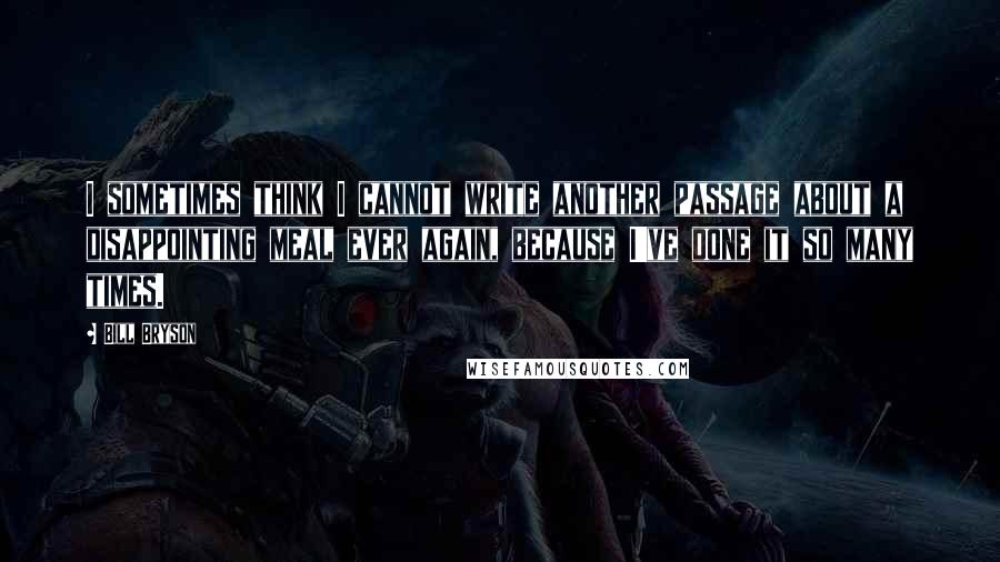 Bill Bryson Quotes: I sometimes think I cannot write another passage about a disappointing meal ever again, because I've done it so many times.