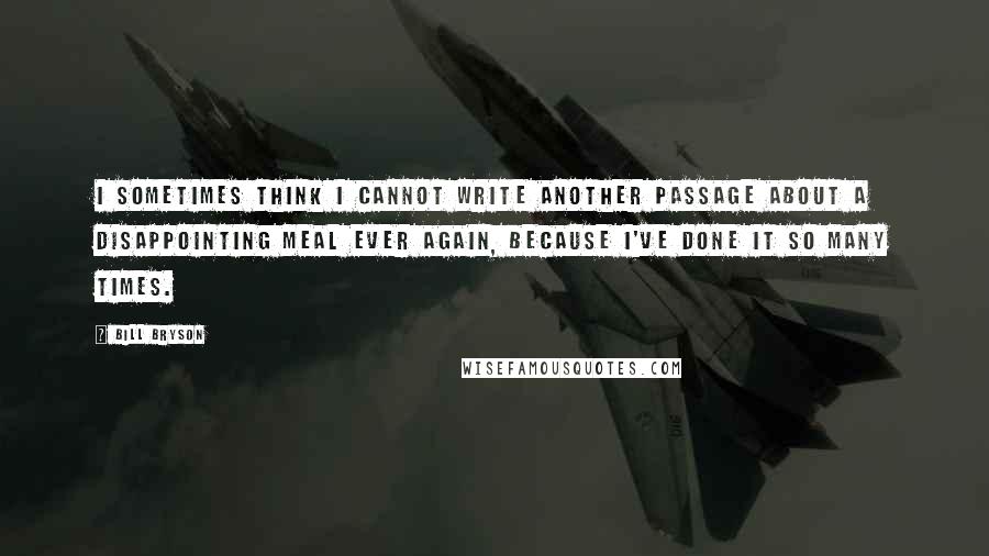 Bill Bryson Quotes: I sometimes think I cannot write another passage about a disappointing meal ever again, because I've done it so many times.