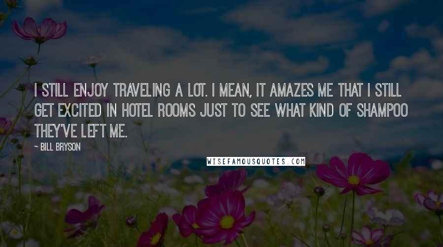 Bill Bryson Quotes: I still enjoy traveling a lot. I mean, it amazes me that I still get excited in hotel rooms just to see what kind of shampoo they've left me.