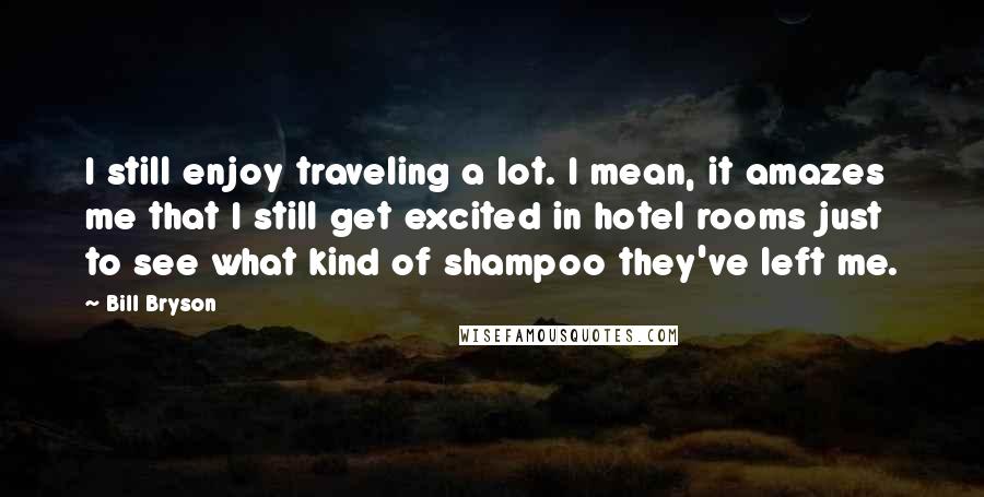 Bill Bryson Quotes: I still enjoy traveling a lot. I mean, it amazes me that I still get excited in hotel rooms just to see what kind of shampoo they've left me.