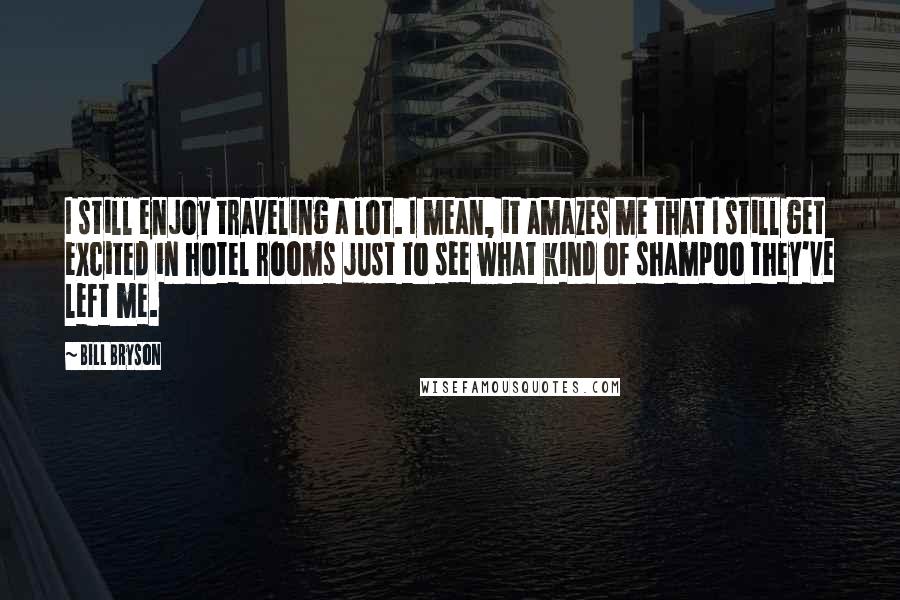 Bill Bryson Quotes: I still enjoy traveling a lot. I mean, it amazes me that I still get excited in hotel rooms just to see what kind of shampoo they've left me.