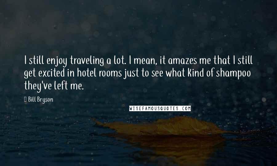 Bill Bryson Quotes: I still enjoy traveling a lot. I mean, it amazes me that I still get excited in hotel rooms just to see what kind of shampoo they've left me.