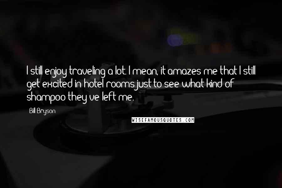 Bill Bryson Quotes: I still enjoy traveling a lot. I mean, it amazes me that I still get excited in hotel rooms just to see what kind of shampoo they've left me.