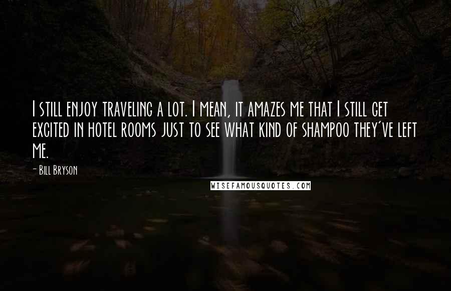 Bill Bryson Quotes: I still enjoy traveling a lot. I mean, it amazes me that I still get excited in hotel rooms just to see what kind of shampoo they've left me.