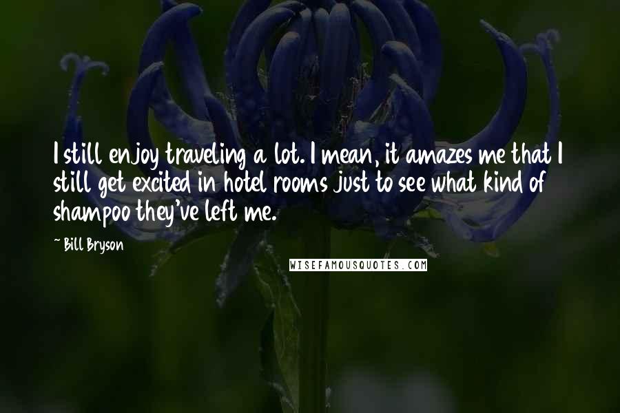 Bill Bryson Quotes: I still enjoy traveling a lot. I mean, it amazes me that I still get excited in hotel rooms just to see what kind of shampoo they've left me.