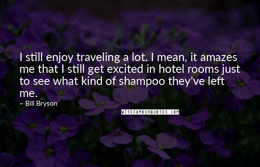 Bill Bryson Quotes: I still enjoy traveling a lot. I mean, it amazes me that I still get excited in hotel rooms just to see what kind of shampoo they've left me.
