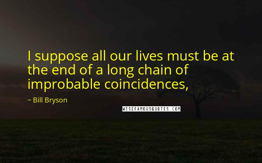 Bill Bryson Quotes: I suppose all our lives must be at the end of a long chain of improbable coincidences,