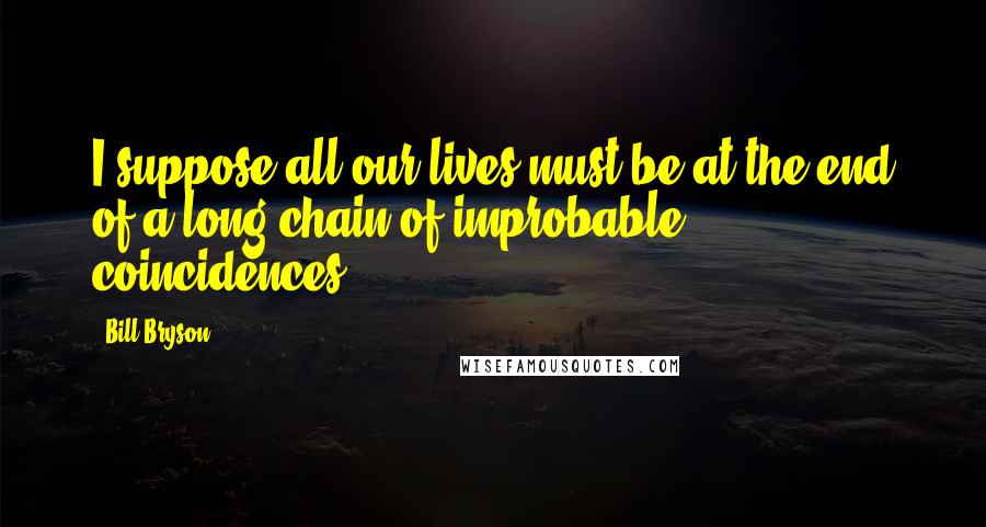 Bill Bryson Quotes: I suppose all our lives must be at the end of a long chain of improbable coincidences,