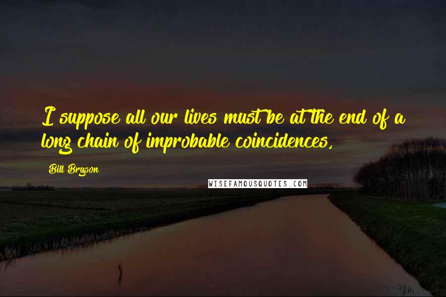 Bill Bryson Quotes: I suppose all our lives must be at the end of a long chain of improbable coincidences,