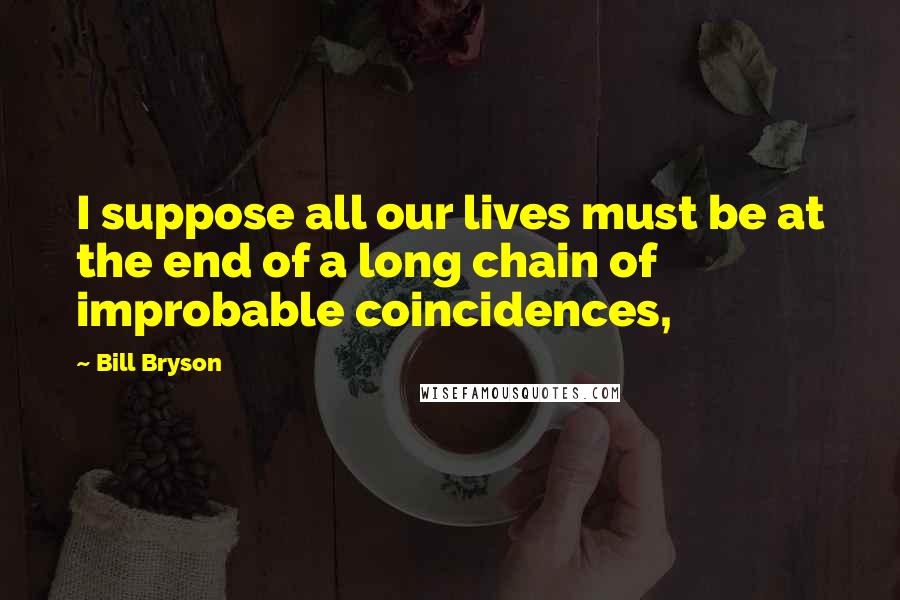 Bill Bryson Quotes: I suppose all our lives must be at the end of a long chain of improbable coincidences,