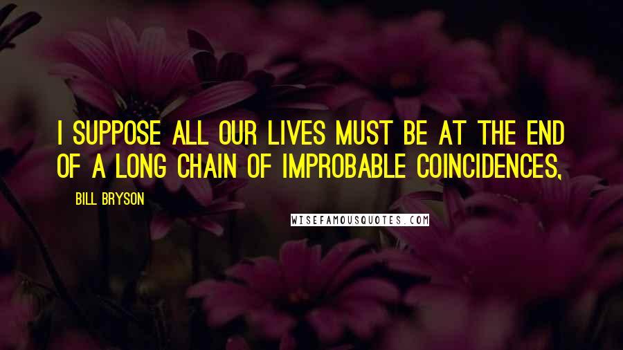 Bill Bryson Quotes: I suppose all our lives must be at the end of a long chain of improbable coincidences,