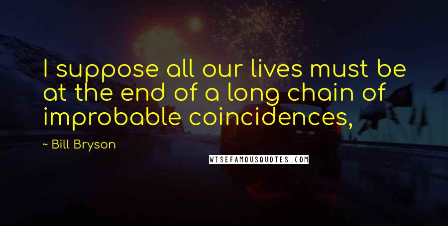 Bill Bryson Quotes: I suppose all our lives must be at the end of a long chain of improbable coincidences,