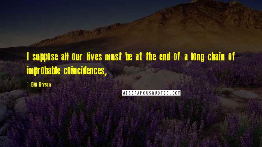 Bill Bryson Quotes: I suppose all our lives must be at the end of a long chain of improbable coincidences,