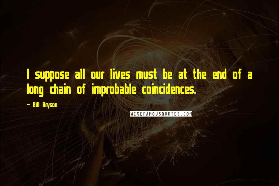 Bill Bryson Quotes: I suppose all our lives must be at the end of a long chain of improbable coincidences,