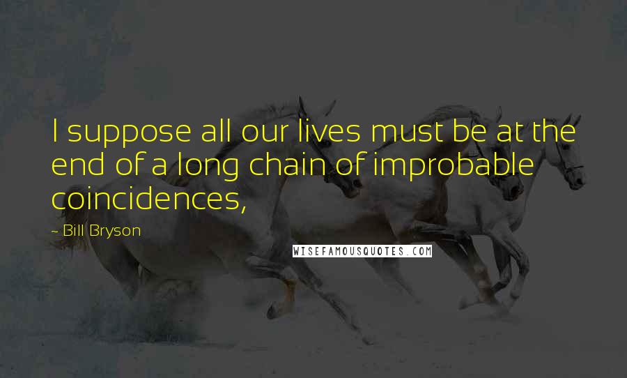 Bill Bryson Quotes: I suppose all our lives must be at the end of a long chain of improbable coincidences,