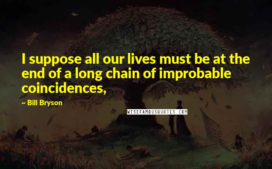 Bill Bryson Quotes: I suppose all our lives must be at the end of a long chain of improbable coincidences,