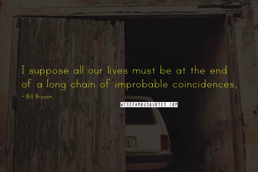 Bill Bryson Quotes: I suppose all our lives must be at the end of a long chain of improbable coincidences,