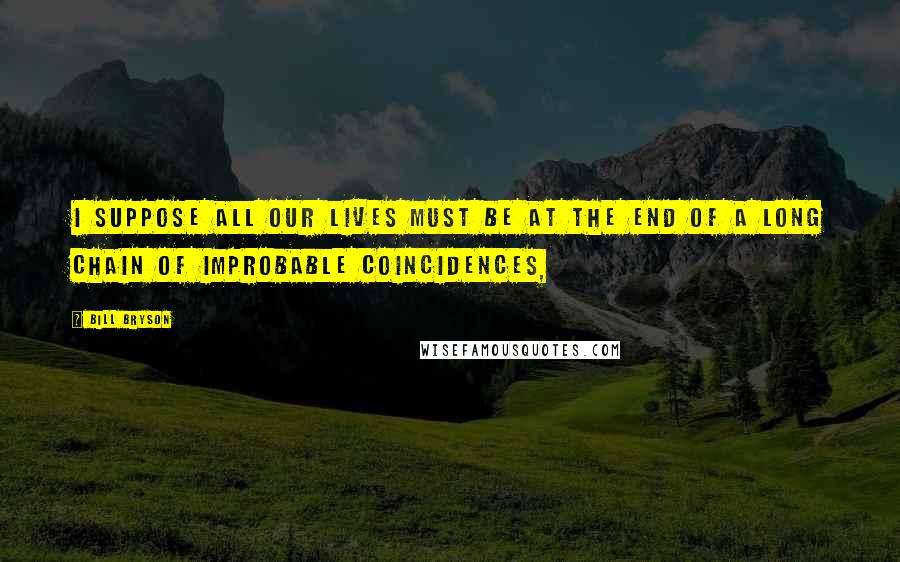 Bill Bryson Quotes: I suppose all our lives must be at the end of a long chain of improbable coincidences,