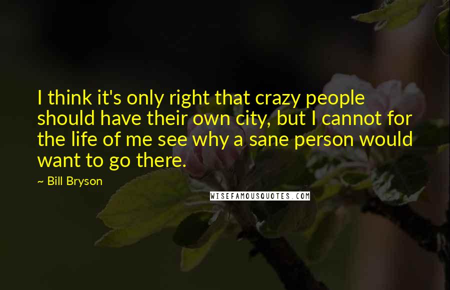 Bill Bryson Quotes: I think it's only right that crazy people should have their own city, but I cannot for the life of me see why a sane person would want to go there.