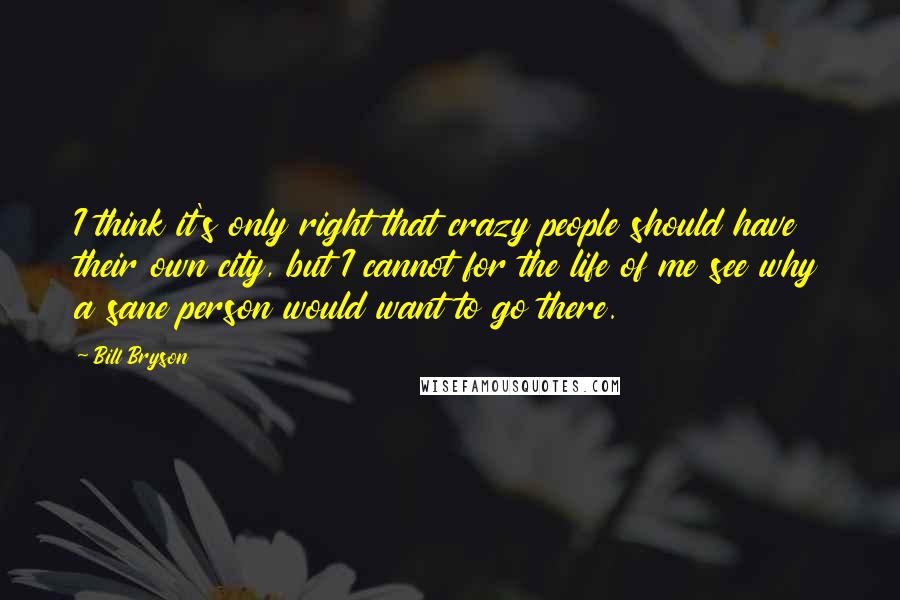 Bill Bryson Quotes: I think it's only right that crazy people should have their own city, but I cannot for the life of me see why a sane person would want to go there.