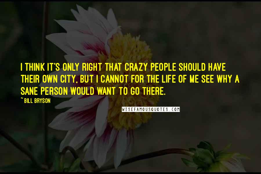 Bill Bryson Quotes: I think it's only right that crazy people should have their own city, but I cannot for the life of me see why a sane person would want to go there.