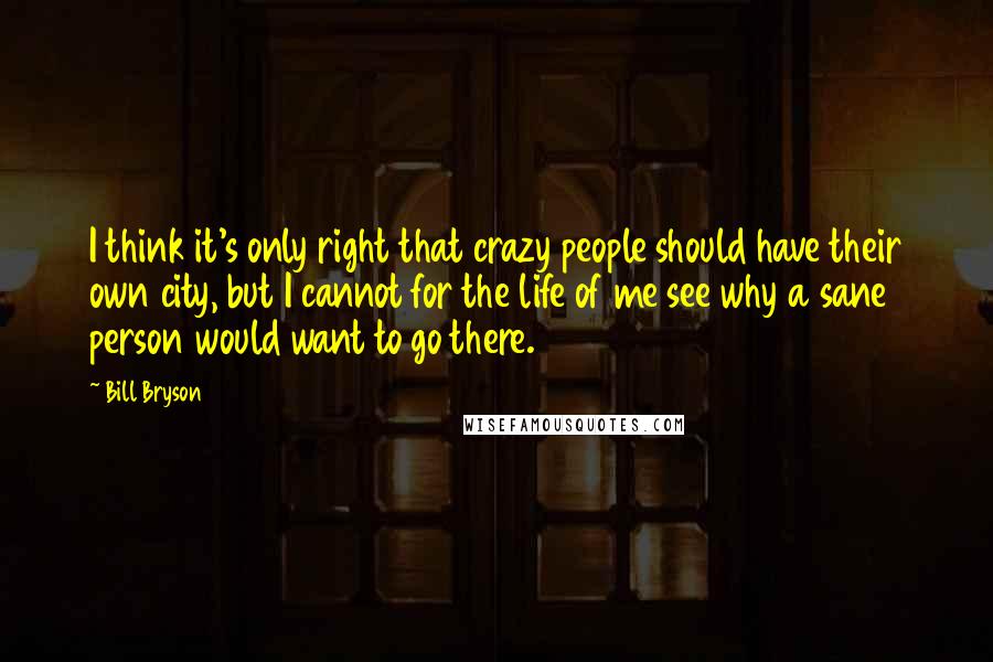 Bill Bryson Quotes: I think it's only right that crazy people should have their own city, but I cannot for the life of me see why a sane person would want to go there.
