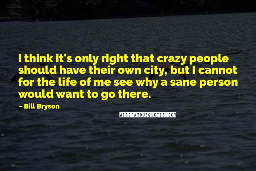 Bill Bryson Quotes: I think it's only right that crazy people should have their own city, but I cannot for the life of me see why a sane person would want to go there.