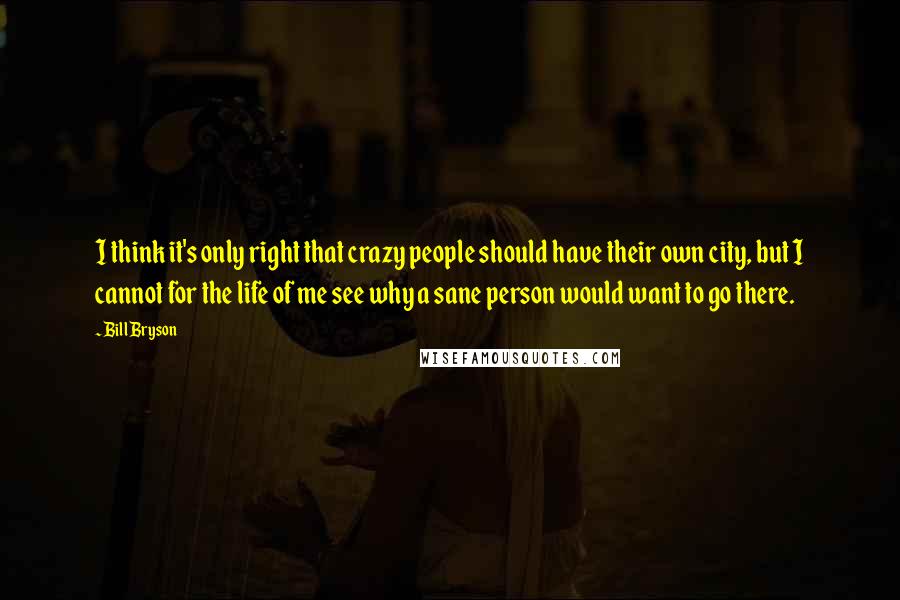 Bill Bryson Quotes: I think it's only right that crazy people should have their own city, but I cannot for the life of me see why a sane person would want to go there.