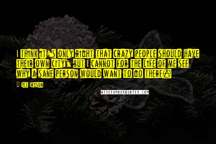 Bill Bryson Quotes: I think it's only right that crazy people should have their own city, but I cannot for the life of me see why a sane person would want to go there.