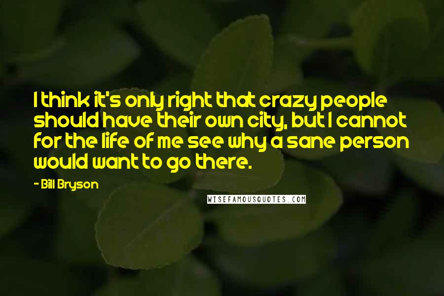 Bill Bryson Quotes: I think it's only right that crazy people should have their own city, but I cannot for the life of me see why a sane person would want to go there.