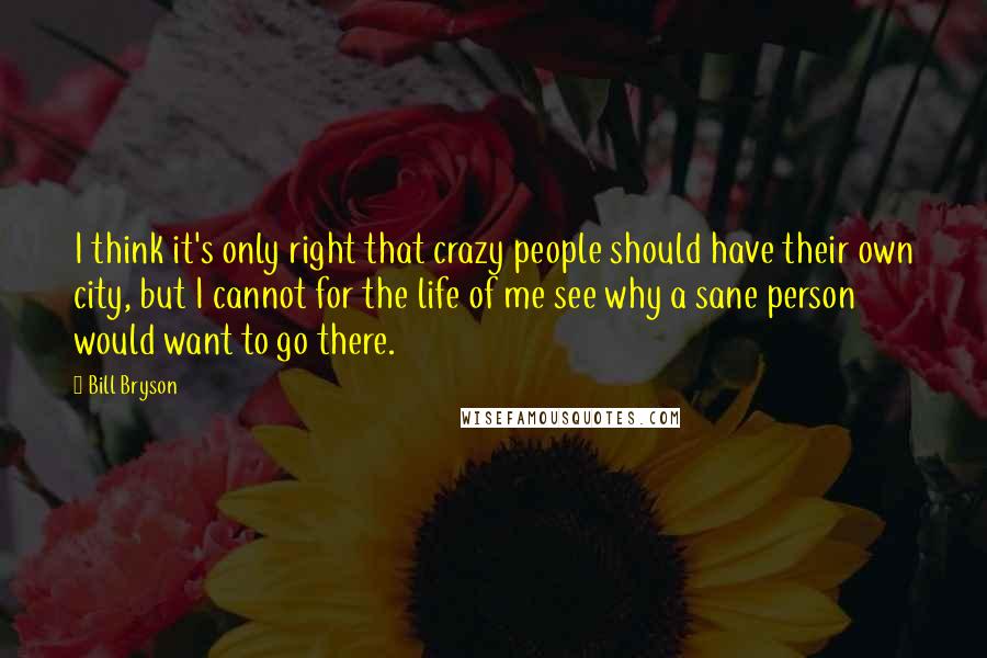 Bill Bryson Quotes: I think it's only right that crazy people should have their own city, but I cannot for the life of me see why a sane person would want to go there.