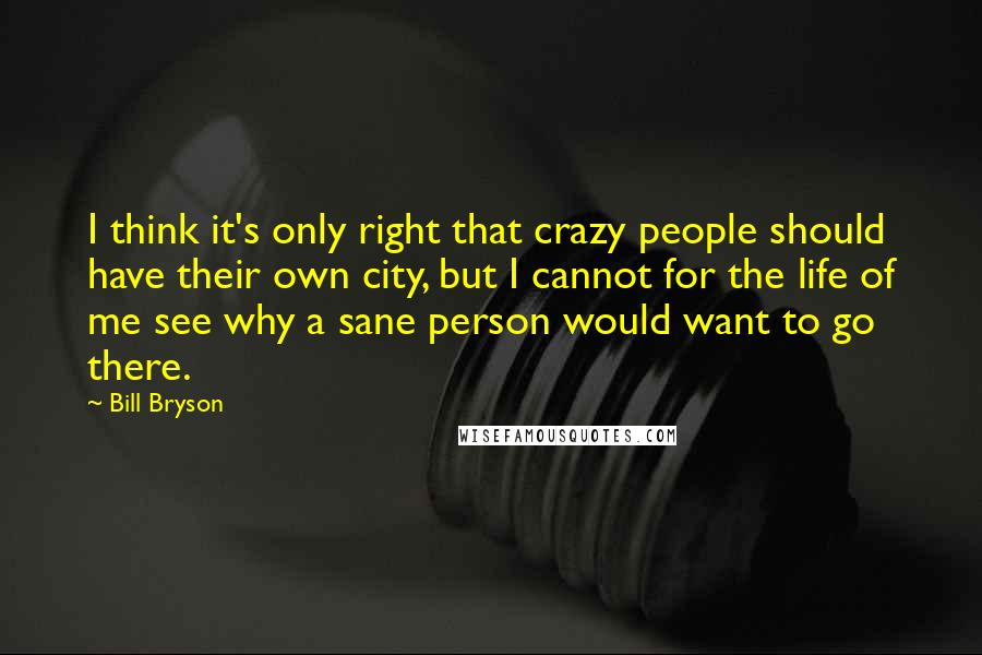 Bill Bryson Quotes: I think it's only right that crazy people should have their own city, but I cannot for the life of me see why a sane person would want to go there.