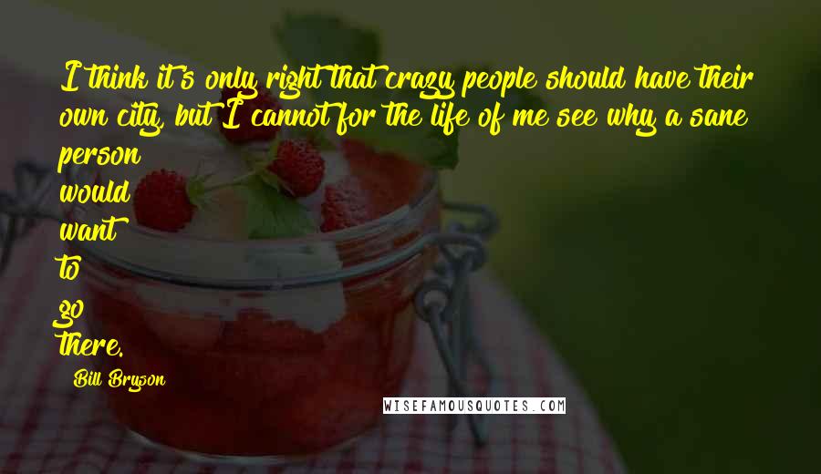 Bill Bryson Quotes: I think it's only right that crazy people should have their own city, but I cannot for the life of me see why a sane person would want to go there.