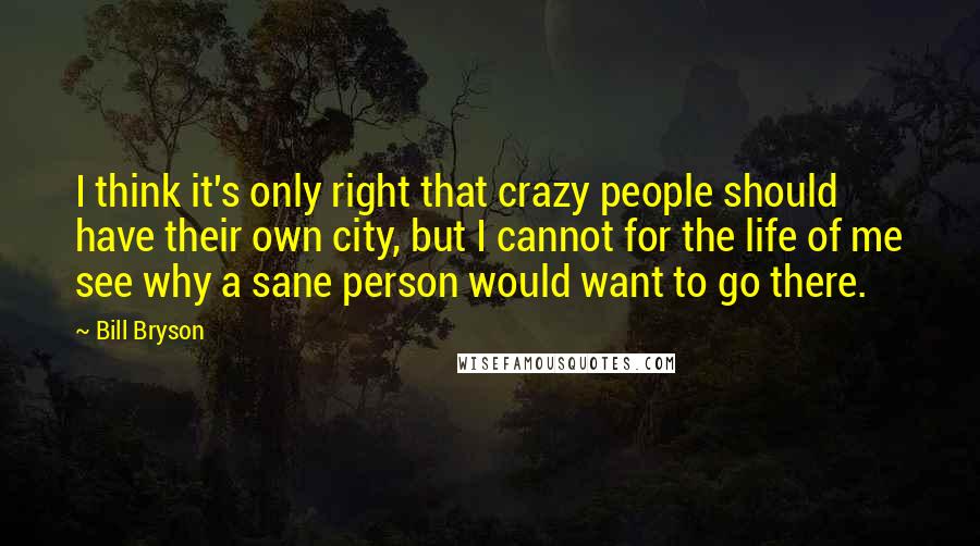 Bill Bryson Quotes: I think it's only right that crazy people should have their own city, but I cannot for the life of me see why a sane person would want to go there.