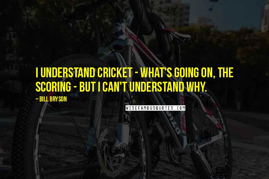 Bill Bryson Quotes: I understand cricket - what's going on, the scoring - but I can't understand why.