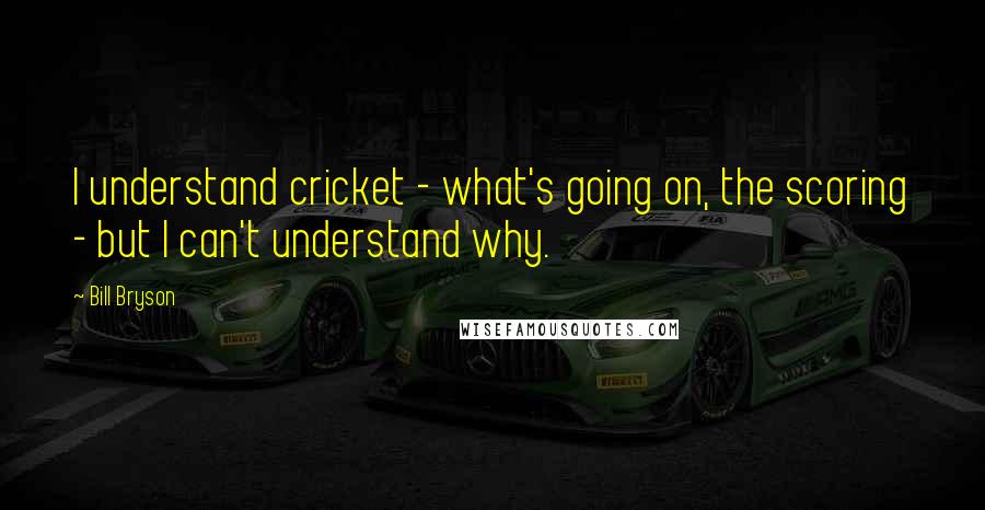 Bill Bryson Quotes: I understand cricket - what's going on, the scoring - but I can't understand why.