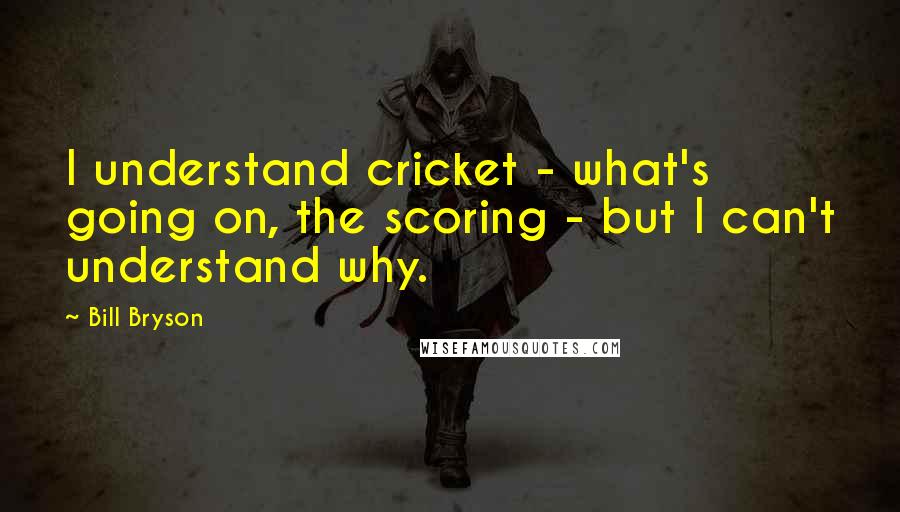 Bill Bryson Quotes: I understand cricket - what's going on, the scoring - but I can't understand why.