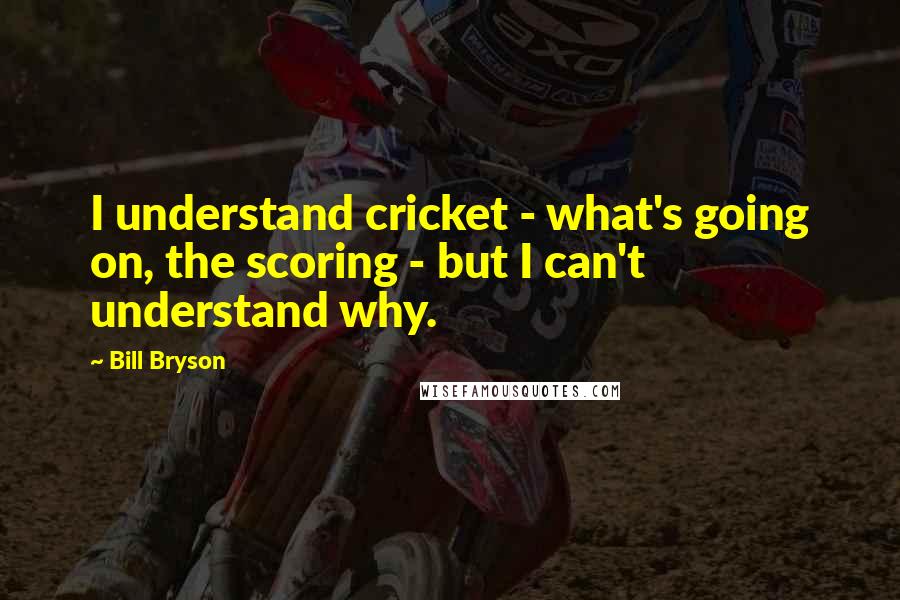 Bill Bryson Quotes: I understand cricket - what's going on, the scoring - but I can't understand why.