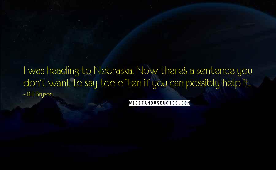 Bill Bryson Quotes: I was heading to Nebraska. Now there's a sentence you don't want to say too often if you can possibly help it.