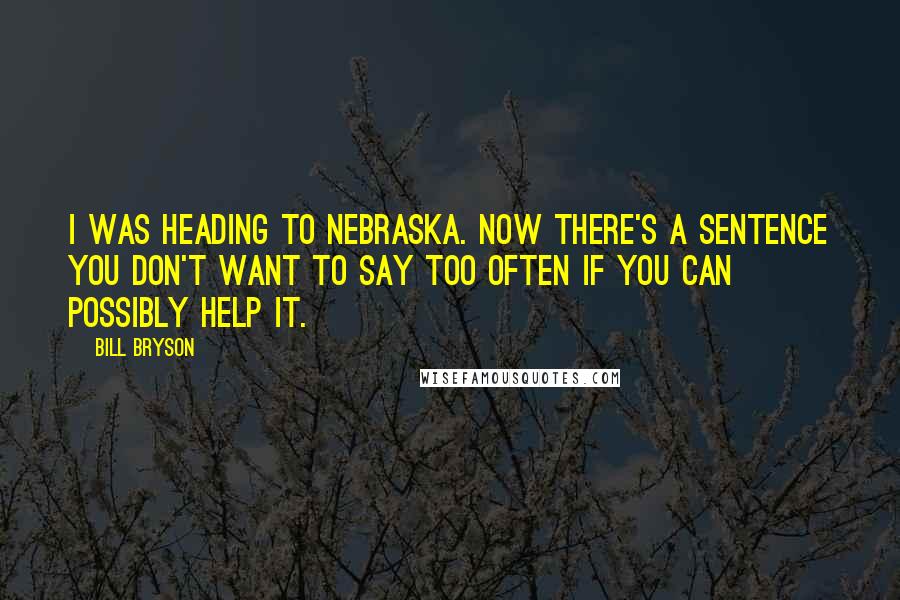 Bill Bryson Quotes: I was heading to Nebraska. Now there's a sentence you don't want to say too often if you can possibly help it.