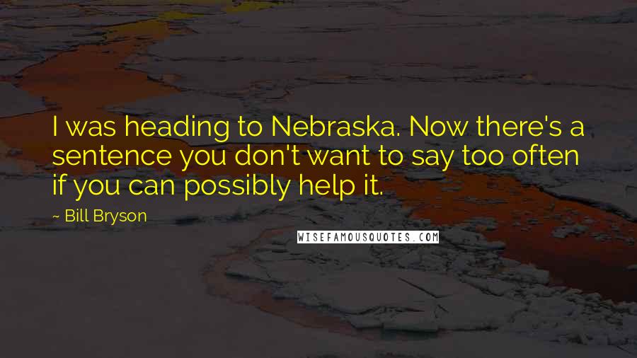 Bill Bryson Quotes: I was heading to Nebraska. Now there's a sentence you don't want to say too often if you can possibly help it.